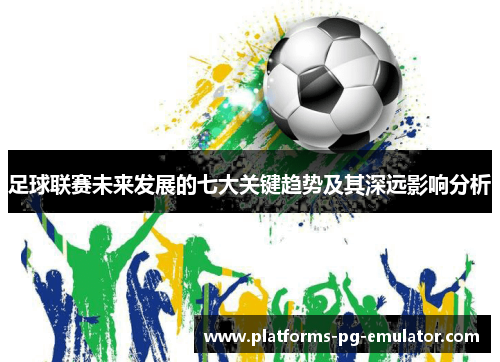 足球联赛未来发展的七大关键趋势及其深远影响分析 足球联赛未来发展的七大关键趋势及其深远影响分析