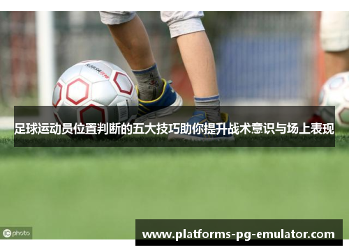 足球运动员位置判断的五大技巧助你提升战术意识与场上表现 足球运动员位置判断的五大技巧助你提升战术意识与场上表现