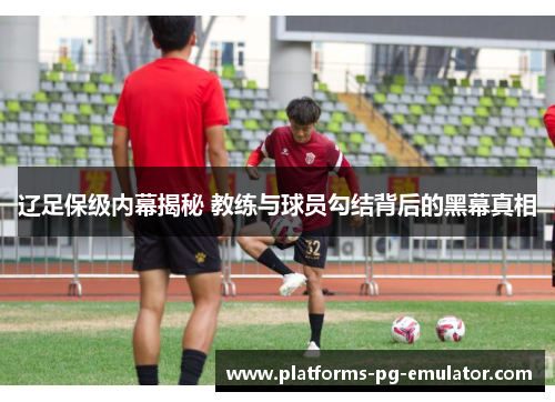 辽足保级内幕揭秘 教练与球员勾结背后的黑幕真相 辽足保级内幕揭秘 教练与球员勾结背后的黑幕真相