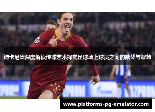 迪卡尼奥深度解读传球艺术探究足球场上球员之间的默契与智慧 迪卡尼奥深度解读传球艺术探究足球场上球员之间的默契与智慧