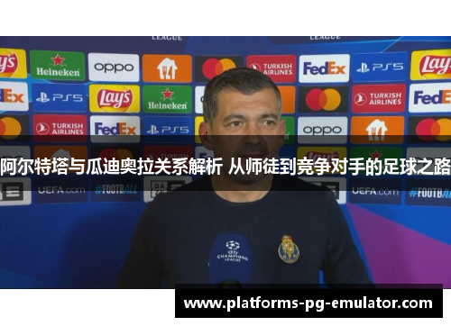 阿尔特塔与瓜迪奥拉关系解析 从师徒到竞争对手的足球之路 阿尔特塔与瓜迪奥拉关系解析 从师徒到竞争对手的足球之路