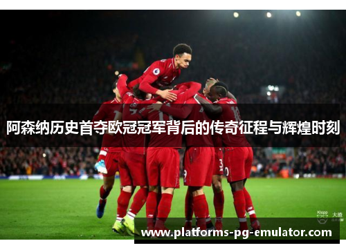 阿森纳历史首夺欧冠冠军背后的传奇征程与辉煌时刻 阿森纳历史首夺欧冠冠军背后的传奇征程与辉煌时刻