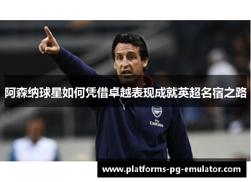 阿森纳球星如何凭借卓越表现成就英超名宿之路 阿森纳球星如何凭借卓越表现成就英超名宿之路