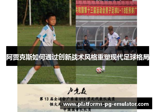 阿贾克斯如何通过创新战术风格重塑现代足球格局 阿贾克斯如何通过创新战术风格重塑现代足球格局