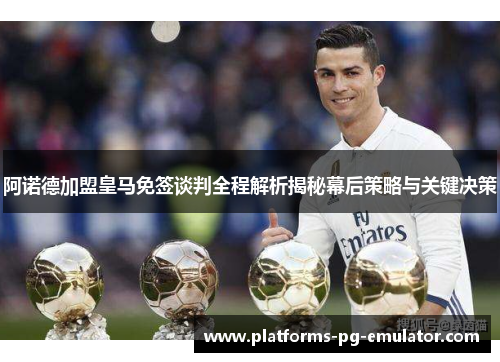 阿诺德加盟皇马免签谈判全程解析揭秘幕后策略与关键决策 阿诺德加盟皇马免签谈判全程解析揭秘幕后策略与关键决策