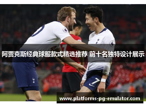 阿贾克斯经典球服款式精选推荐 前十名独特设计展示 阿贾克斯经典球服款式精选推荐 前十名独特设计展示