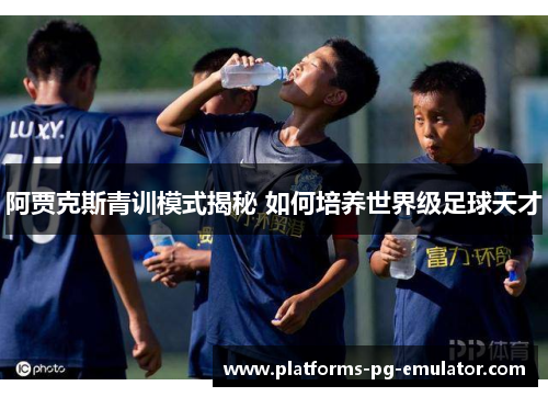 阿贾克斯青训模式揭秘 如何培养世界级足球天才