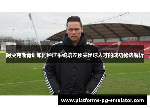 阿贾克斯青训如何通过系统培养顶尖足球人才的成功秘诀解析 阿贾克斯青训如何通过系统培养顶尖足球人才的成功秘诀解析