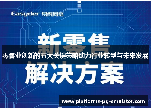 零售业创新的五大关键策略助力行业转型与未来发展 零售业创新的五大关键策略助力行业转型与未来发展