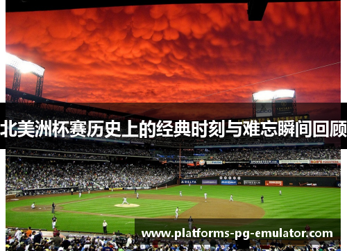 北美洲杯赛历史上的经典时刻与难忘瞬间回顾 北美洲杯赛历史上的经典时刻与难忘瞬间回顾