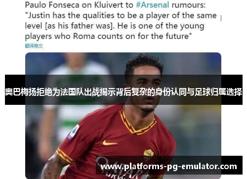 奥巴梅扬拒绝为法国队出战揭示背后复杂的身份认同与足球归属选择