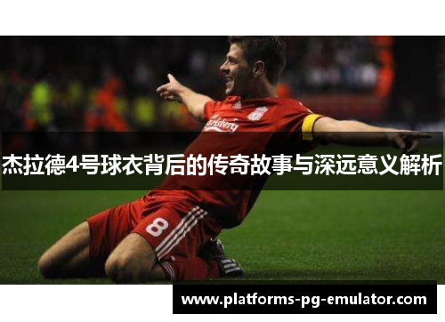 杰拉德4号球衣背后的传奇故事与深远意义解析 杰拉德4号球衣背后的传奇故事与深远意义解析