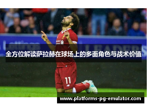 全方位解读萨拉赫在球场上的多面角色与战术价值 全方位解读萨拉赫在球场上的多面角色与战术价值