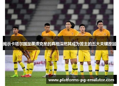 揭示卡塔尔国足屡遭克星的真相深挖其成为苦主的五大关键原因 揭示卡塔尔国足屡遭克星的真相深挖其成为苦主的五大关键原因