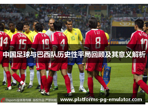 中国足球与巴西队历史性平局回顾及其意义解析 中国足球与巴西队历史性平局回顾及其意义解析