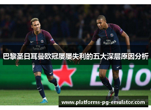 巴黎圣日耳曼欧冠屡屡失利的五大深层原因分析 巴黎圣日耳曼欧冠屡屡失利的五大深层原因分析