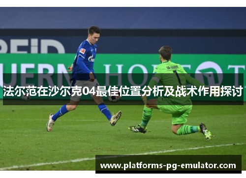 法尔范在沙尔克04最佳位置分析及战术作用探讨 法尔范在沙尔克04最佳位置分析及战术作用探讨
