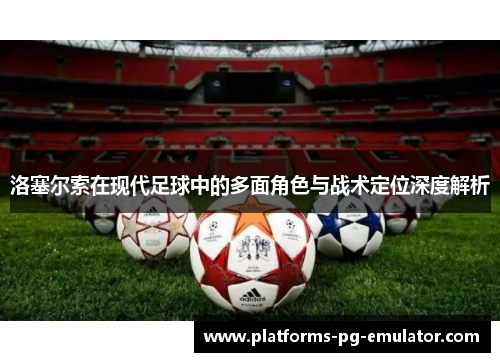 洛塞尔索在现代足球中的多面角色与战术定位深度解析