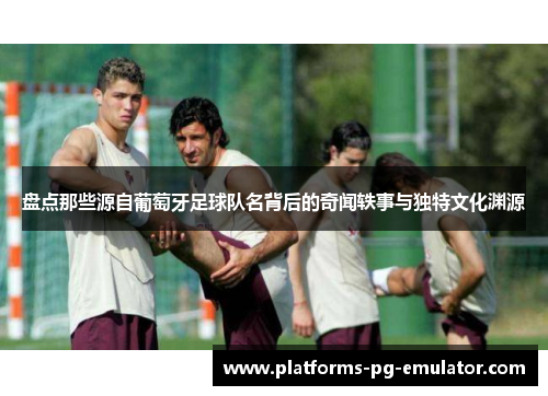 盘点那些源自葡萄牙足球队名背后的奇闻轶事与独特文化渊源 盘点那些源自葡萄牙足球队名背后的奇闻轶事与独特文化渊源