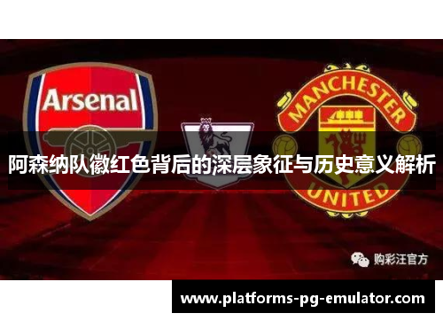 阿森纳队徽红色背后的深层象征与历史意义解析