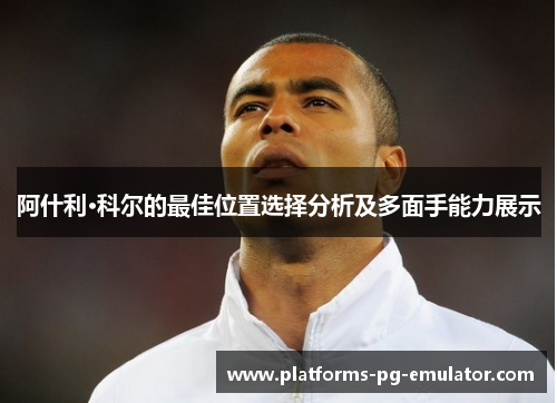 阿什利·科尔的最佳位置选择分析及多面手能力展示 阿什利·科尔的最佳位置选择分析及多面手能力展示