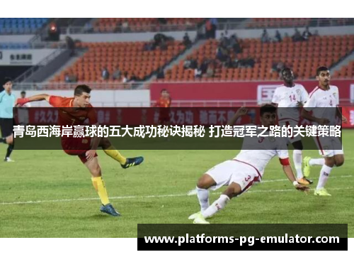 青岛西海岸赢球的五大成功秘诀揭秘 打造冠军之路的关键策略 青岛西海岸赢球的五大成功秘诀揭秘 打造冠军之路的关键策略