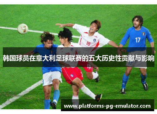 韩国球员在意大利足球联赛的五大历史性贡献与影响