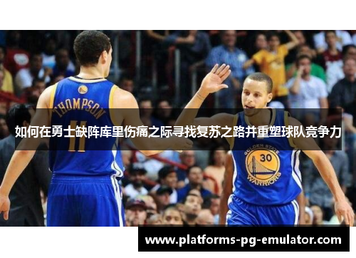 如何在勇士缺阵库里伤痛之际寻找复苏之路并重塑球队竞争力 如何在勇士缺阵库里伤痛之际寻找复苏之路并重塑球队竞争力