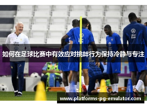 如何在足球比赛中有效应对挑衅行为保持冷静与专注