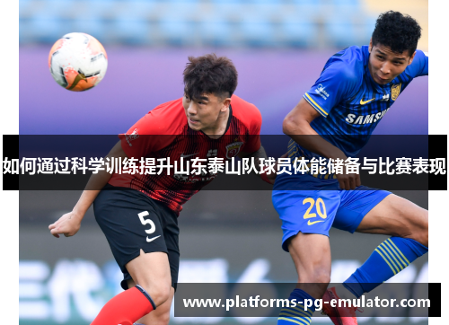 如何通过科学训练提升山东泰山队球员体能储备与比赛表现 如何通过科学训练提升山东泰山队球员体能储备与比赛表现