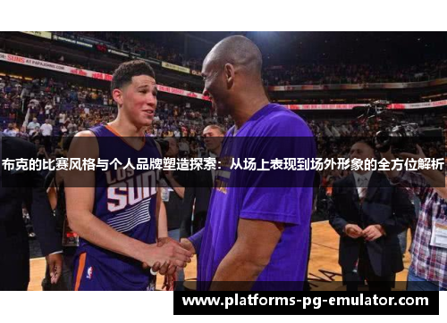 布克的比赛风格与个人品牌塑造探索:从场上表现到场外形象的全方位解析 布克的比赛风格与个人品牌塑造探索:从场上表现到场外形象的全方位解析
