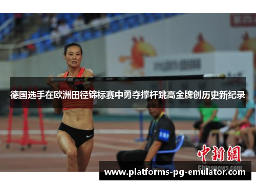 德国选手在欧洲田径锦标赛中勇夺撑杆跳高金牌创历史新纪录