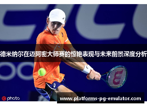 德米纳尔在迈阿密大师赛的惊艳表现与未来前景深度分析 德米纳尔在迈阿密大师赛的惊艳表现与未来前景深度分析