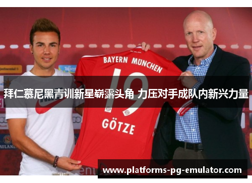 拜仁慕尼黑青训新星崭露头角 力压对手成队内新兴力量 拜仁慕尼黑青训新星崭露头角 力压对手成队内新兴力量