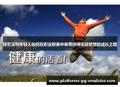 探索深圳年轻人如何在职业联赛中奋勇拼搏实现梦想的成长之路