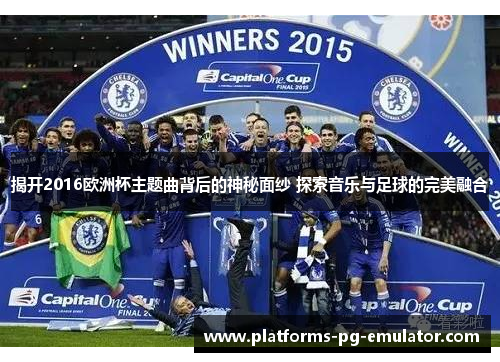 揭开2016欧洲杯主题曲背后的神秘面纱 探索音乐与足球的完美融合 揭开2016欧洲杯主题曲背后的神秘面纱 探索音乐与足球的完美融合