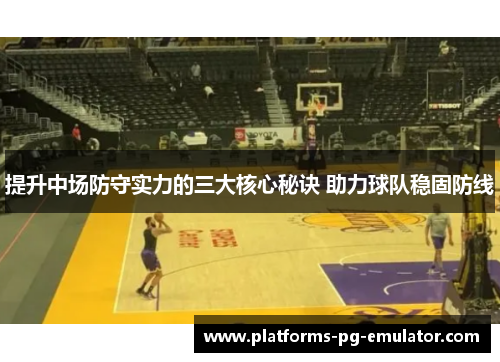 提升中场防守实力的三大核心秘诀 助力球队稳固防线
