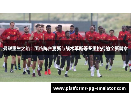 曼联重生之路：面临阵容更新与战术革新等多重挑战的全新篇章