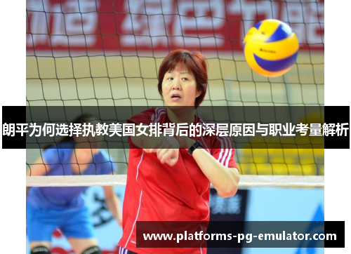 朗平为何选择执教美国女排背后的深层原因与职业考量解析 朗平为何选择执教美国女排背后的深层原因与职业考量解析