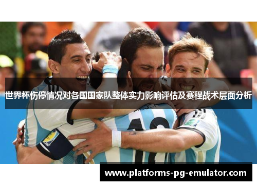 世界杯伤停情况对各国国家队整体实力影响评估及赛程战术层面分析
