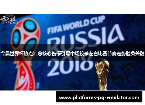 今晨世界杯热点汇总核心伤停引爆中场绞杀左右比赛节奏走势胜负关键