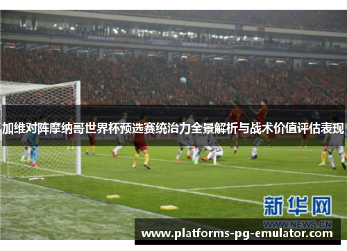 加维对阵摩纳哥世界杯预选赛统治力全景解析与战术价值评估表现