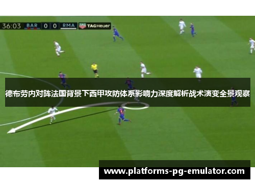 德布劳内对阵法国背景下西甲攻防体系影响力深度解析战术演变全景观察