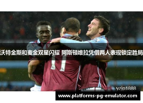 沃特金斯和麦金双星闪耀 阿斯顿维拉凭借两人表现锁定胜局