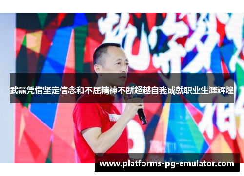 武磊凭借坚定信念和不屈精神不断超越自我成就职业生涯辉煌