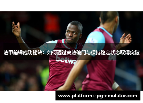 法甲前锋成功秘诀：如何通过高效破门与保持稳定状态取得突破