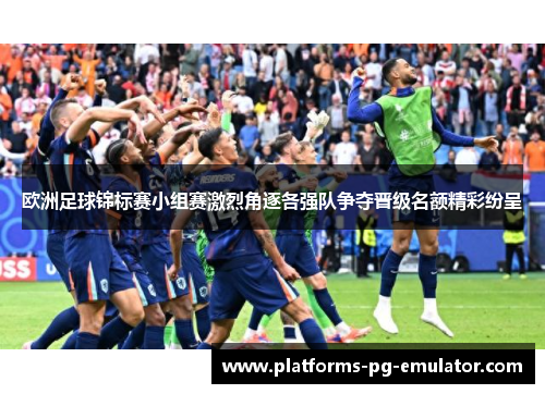 欧洲足球锦标赛小组赛激烈角逐各强队争夺晋级名额精彩纷呈