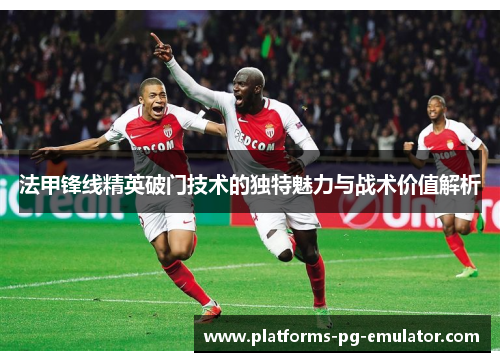 法甲锋线精英破门技术的独特魅力与战术价值解析