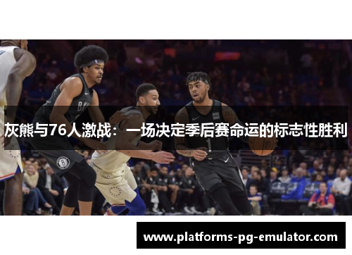 灰熊与76人激战：一场决定季后赛命运的标志性胜利