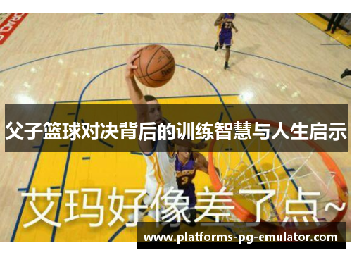父子篮球对决背后的训练智慧与人生启示